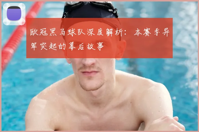 欧冠黑马球队深度解析：本赛季异军突起的幕后故事
