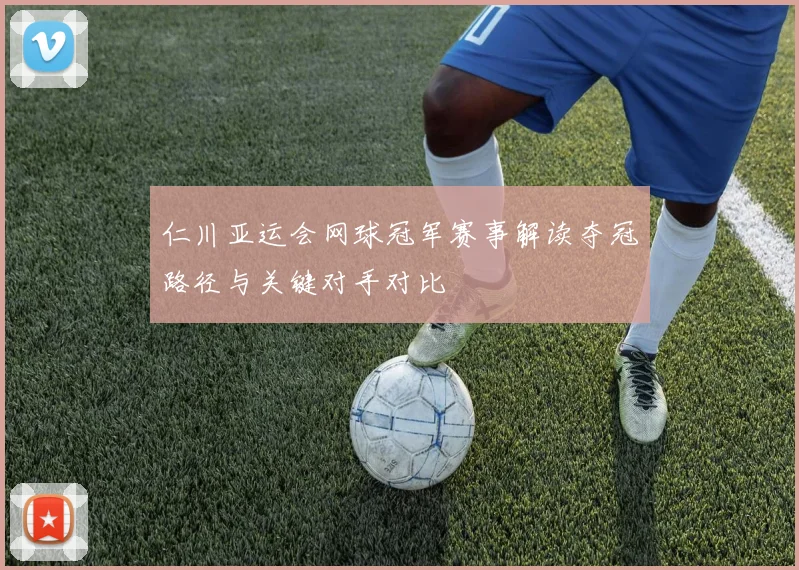 仁川亚运会网球冠军赛事解读夺冠路径与关键对手对比