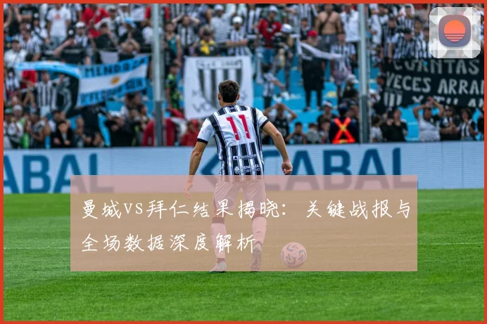 曼城vs拜仁结果揭晓：关键战报与全场数据深度解析