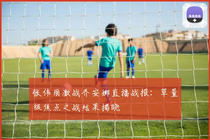 张伟丽激战乔安娜直播战报：草量级焦点之战结果揭晓