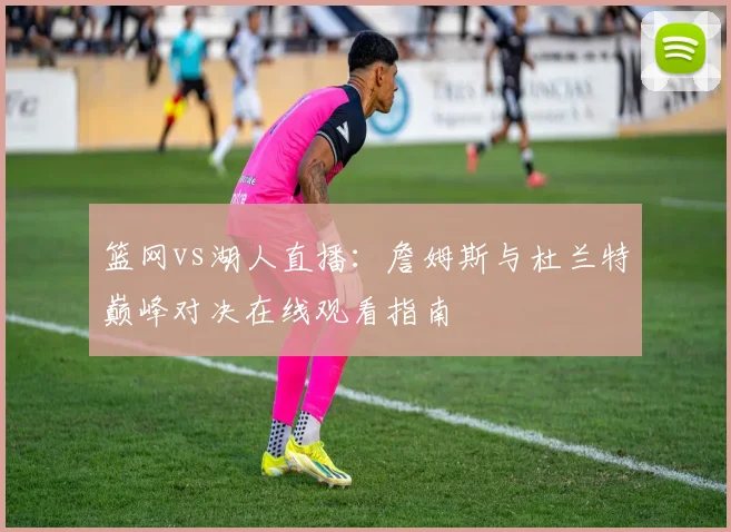 篮网vs湖人直播：詹姆斯与杜兰特巅峰对决在线观看指南