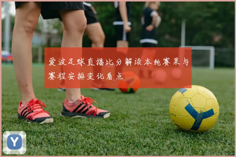 爱波足球直播比分解读本轮赛果与赛程安排变化看点