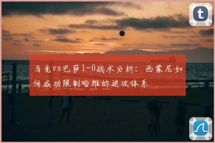 马竞vs巴萨1-0战术分析：西蒙尼如何成功限制哈维的进攻体系