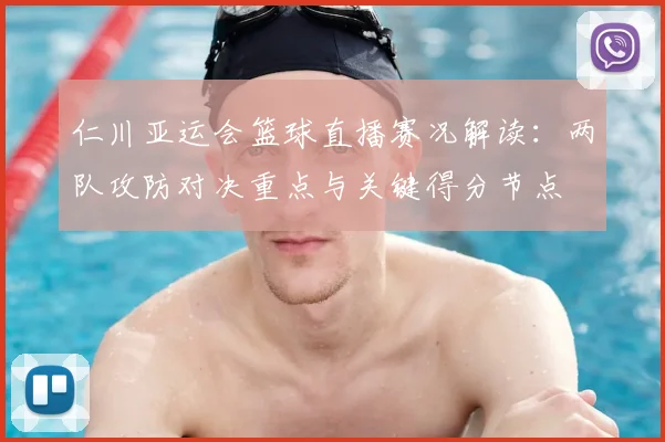 仁川亚运会篮球直播赛况解读：两队攻防对决重点与关键得分节点