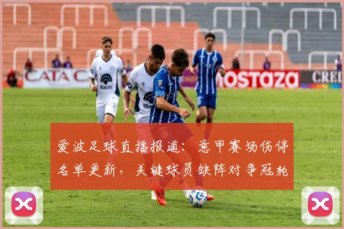 爱波足球直播报道：意甲赛场伤停名单更新，关键球员缺阵对争冠轮换影响