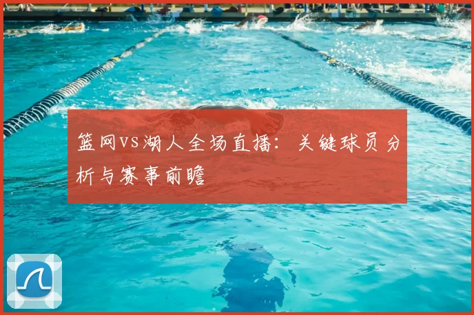 篮网vs湖人全场直播：关键球员分析与赛事前瞻