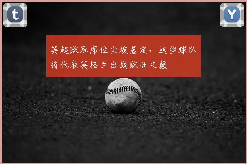 英超欧冠席位尘埃落定，这些球队将代表英格兰出战欧洲之巅