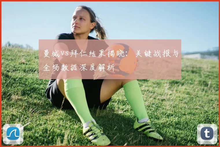 曼城vs拜仁结果揭晓：关键战报与全场数据深度解析