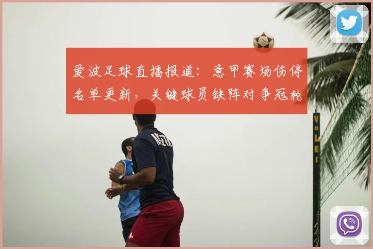 爱波足球直播报道：意甲赛场伤停名单更新，关键球员缺阵对争冠轮换影响