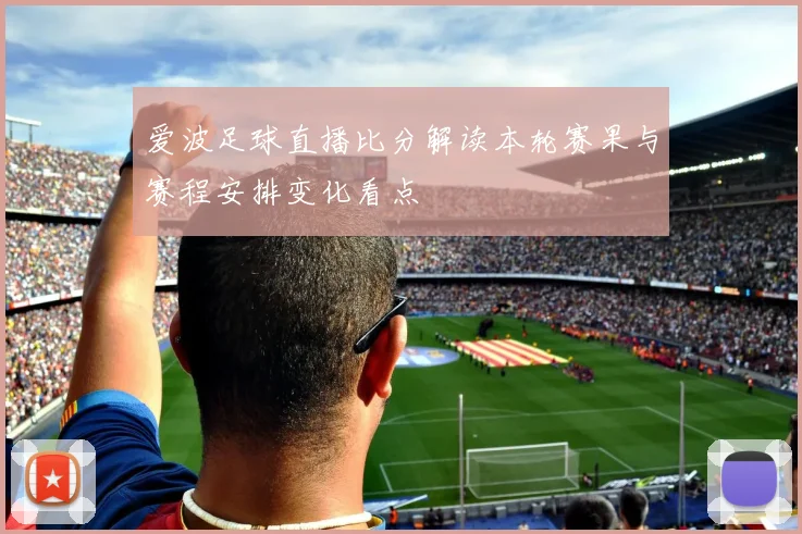 爱波足球直播比分解读本轮赛果与赛程安排变化看点