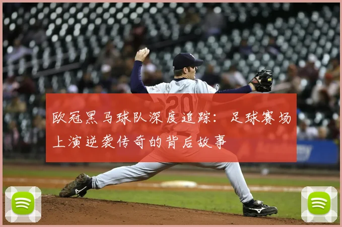 欧冠黑马球队深度追踪：足球赛场上演逆袭传奇的背后故事