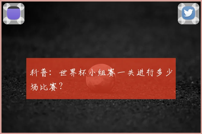 科普：世界杯小组赛一共进行多少场比赛？