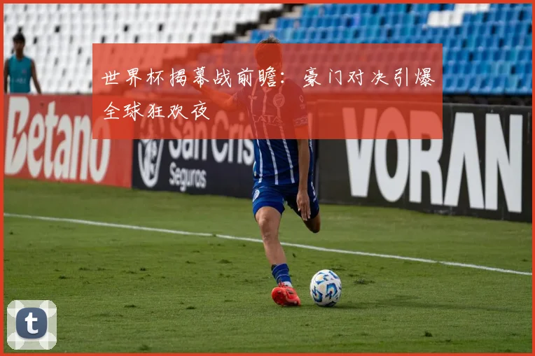 世界杯揭幕战前瞻：豪门对决引爆全球狂欢夜