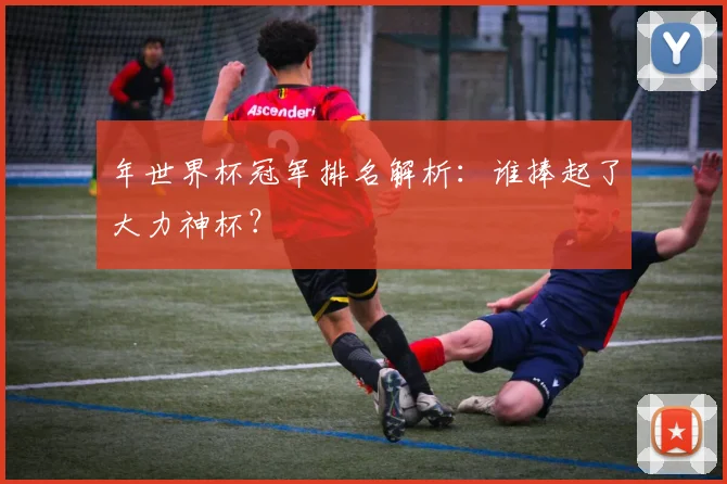 年世界杯冠军排名解析：谁捧起了大力神杯？