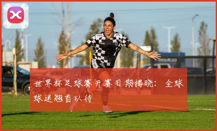 世界杯足球赛开赛日期揭晓：全球球迷翘首以待