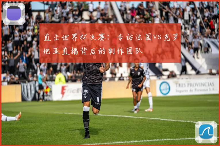 直击世界杯决赛：专访法国vs克罗地亚直播背后的制作团队