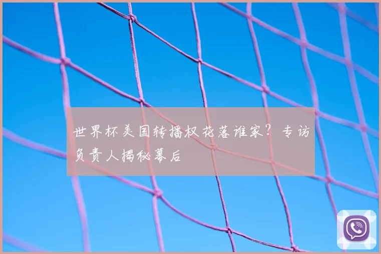 世界杯美国转播权花落谁家?专访负责人揭秘幕后