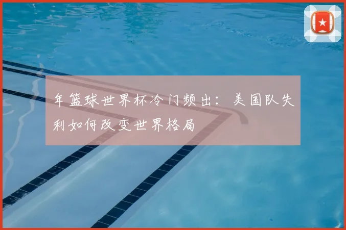 年篮球世界杯冷门频出:美国队失利如何改变世界格局