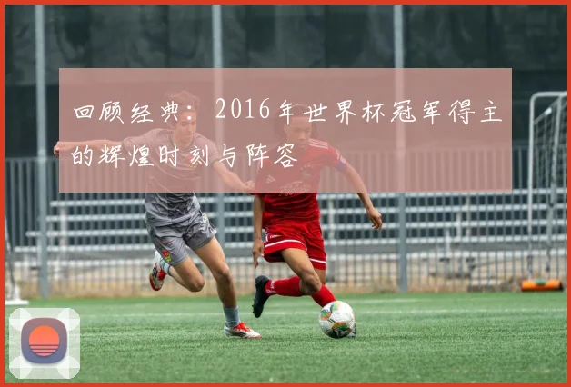 回顾经典：2016年世界杯冠军得主的辉煌时刻与阵容