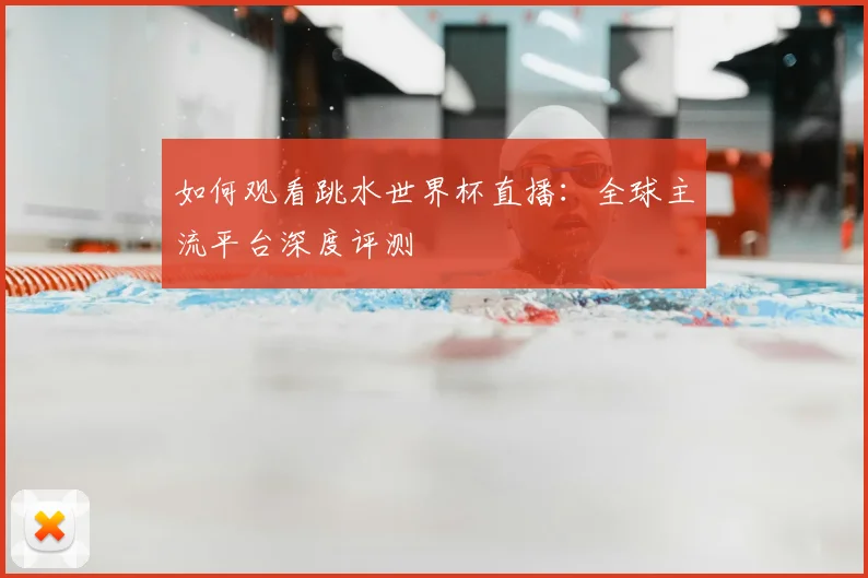 如何观看跳水世界杯直播：全球主流平台深度评测