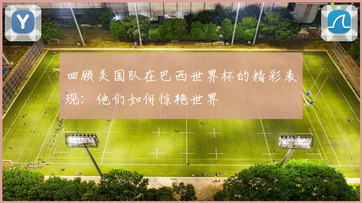 回顾美国队在巴西世界杯的精彩表现：他们如何惊艳世界