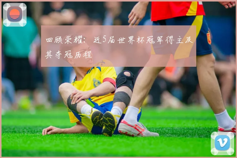 回顾荣耀：近5届世界杯冠军得主及其夺冠历程