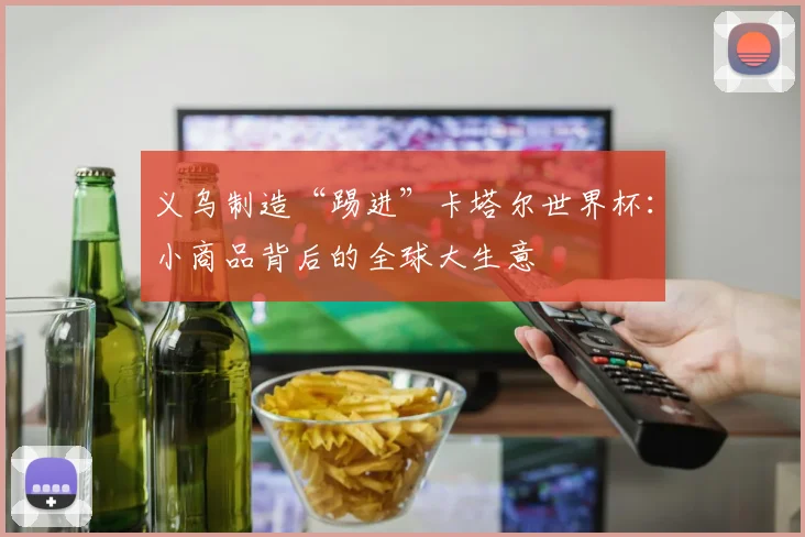 义乌制造“踢进”卡塔尔世界杯：小商品背后的全球大生意