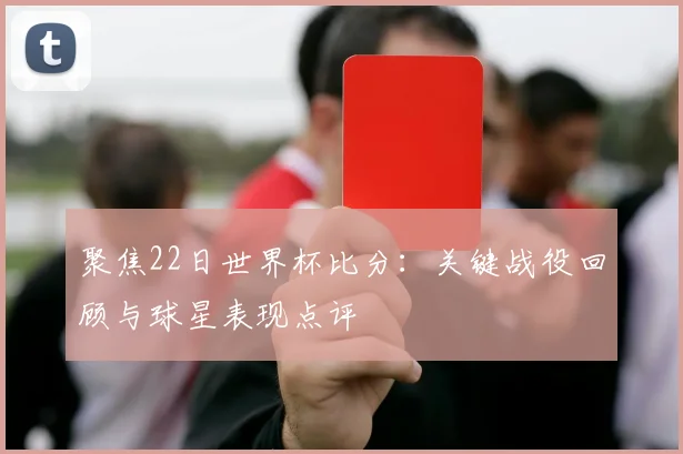 聚焦22日世界杯比分:关键战役回顾与球星表现点评