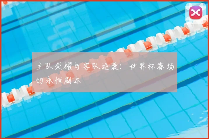 主队荣耀与客队逆袭：世界杯赛场的永恒剧本