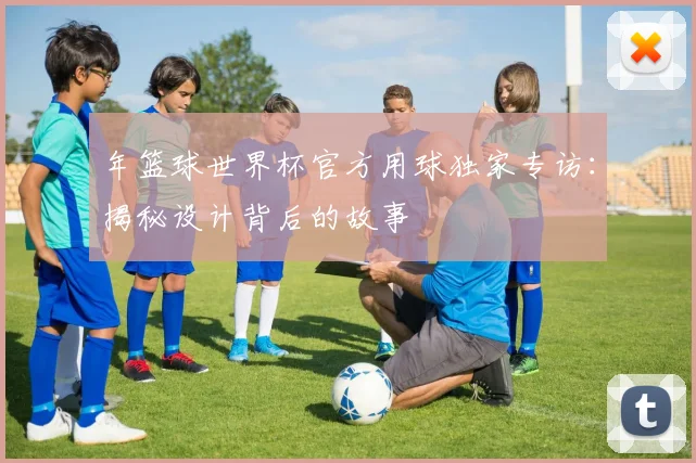 年篮球世界杯官方用球独家专访：揭秘设计背后的故事