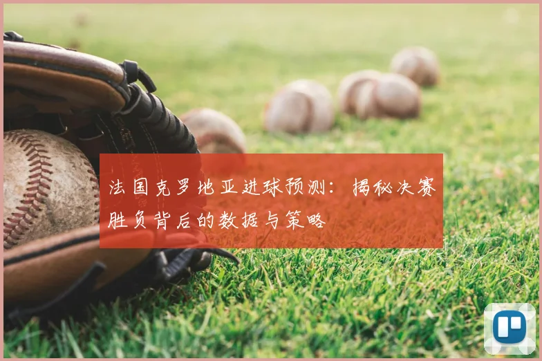 法国克罗地亚进球预测：揭秘决赛胜负背后的数据与策略