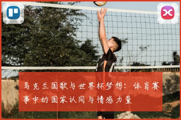 乌克兰国歌与世界杯梦想：体育赛事中的国家认同与情感力量
