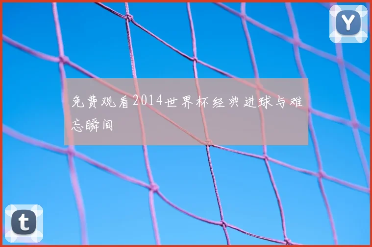 免费观看2014世界杯经典进球与难忘瞬间