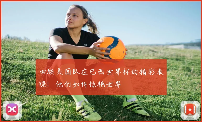 回顾美国队在巴西世界杯的精彩表现：他们如何惊艳世界