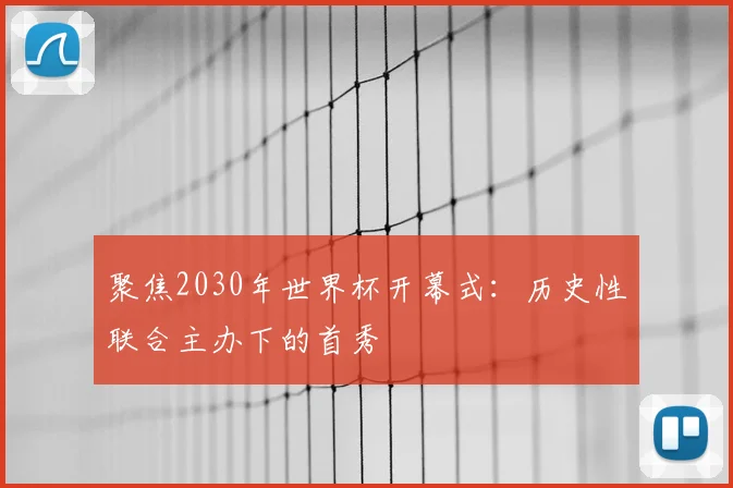 聚焦2030年世界杯开幕式:历史性联合主办下的首秀