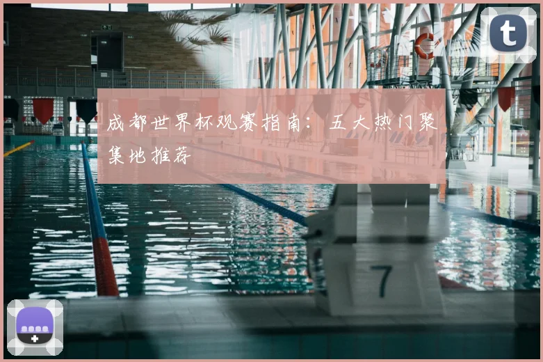 成都世界杯观赛指南：五大热门聚集地推荐