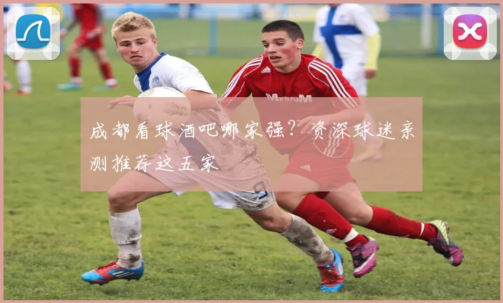 成都看球酒吧哪家强？资深球迷亲测推荐这五家