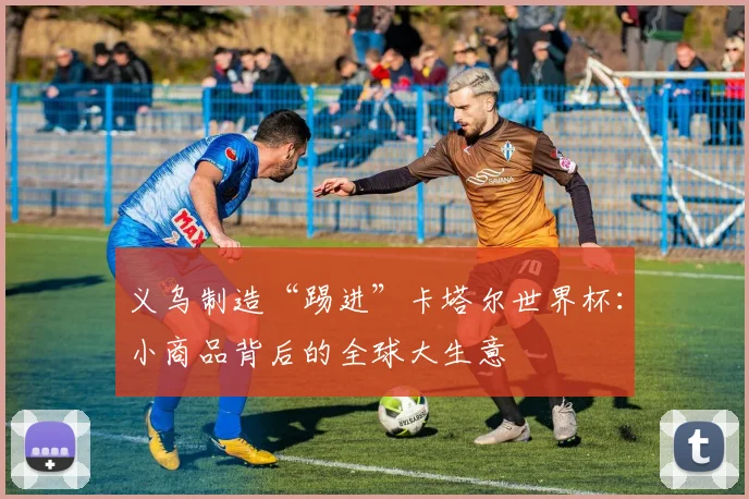 义乌制造“踢进”卡塔尔世界杯：小商品背后的全球大生意