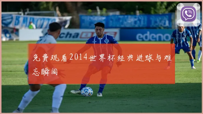 免费观看2014世界杯经典进球与难忘瞬间