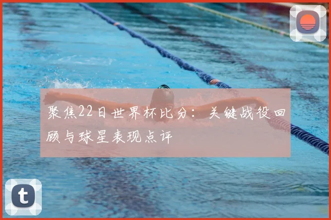 聚焦22日世界杯比分:关键战役回顾与球星表现点评